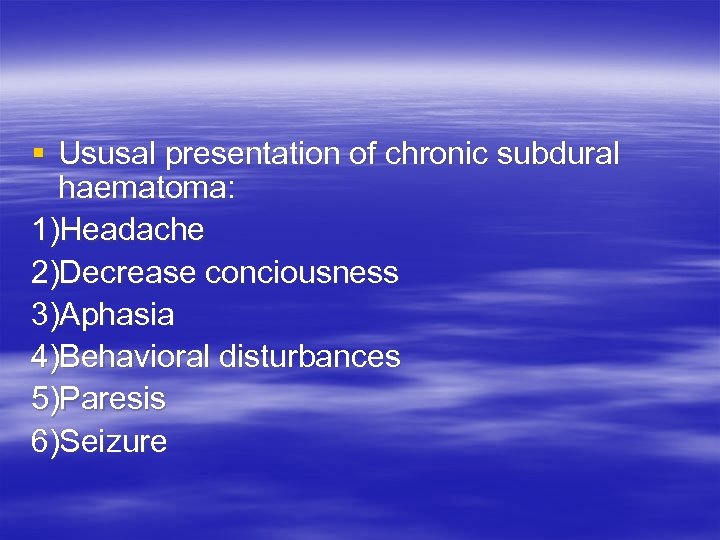 § Ususal presentation of chronic subdural haematoma: 1)Headache 2)Decrease conciousness 3)Aphasia 4)Behavioral disturbances 5)Paresis