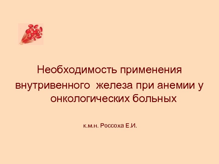  Необходимость применения внутривенного железа при анемии у онкологических больных к. м. н. Россоха