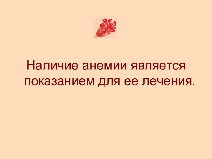 Наличие анемии является показанием для ее лечения. 