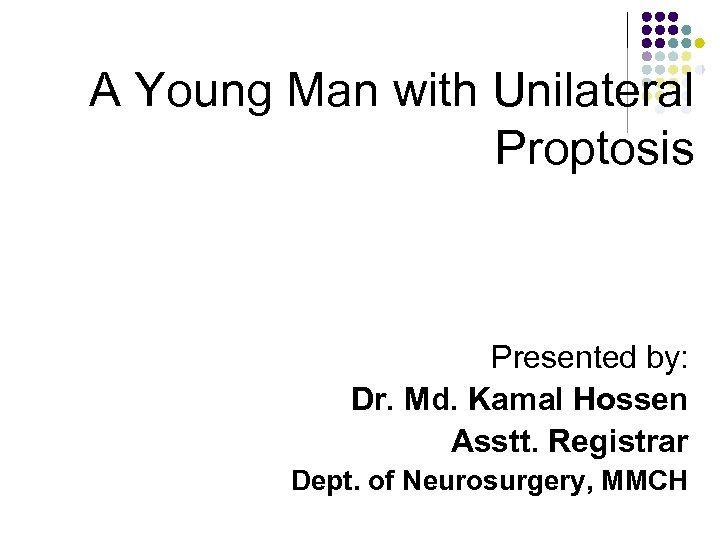 A Young Man with Unilateral Proptosis Presented by: Dr. Md. Kamal Hossen Asstt. Registrar