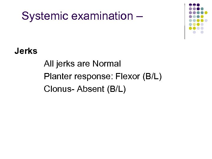 Systemic examination – Jerks All jerks are Normal Planter response: Flexor (B/L) Clonus- Absent