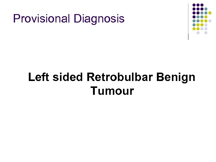 Provisional Diagnosis Left sided Retrobulbar Benign Tumour 