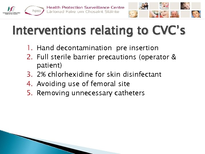 Interventions relating to CVC’s 1. Hand decontamination pre insertion 2. Full sterile barrier precautions