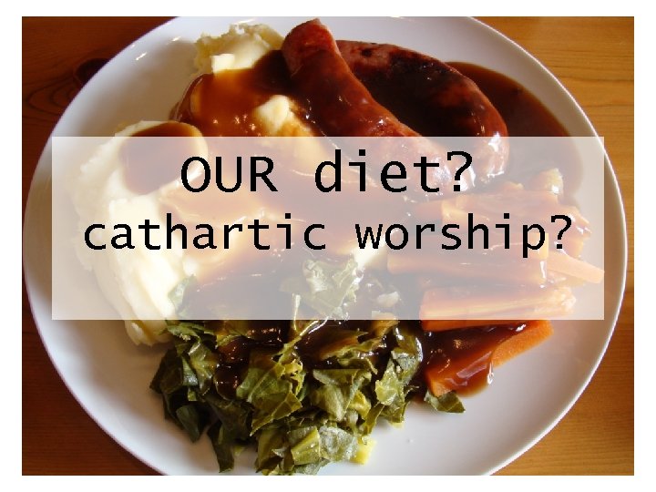OUR diet? cathartic worship? 