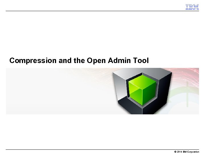 Compression and the Open Admin Tool © 2014 IBM Corporation 