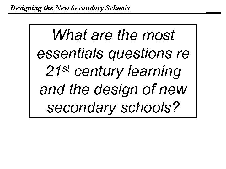 Designing the New Secondary Schools What are the most essentials questions re 21 st