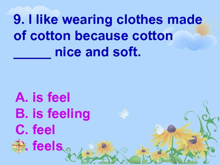 9. I like wearing clothes made of cotton because cotton _____ nice and soft.