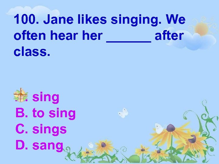 100. Jane likes singing. We often hear her ______ after class. A. sing B.