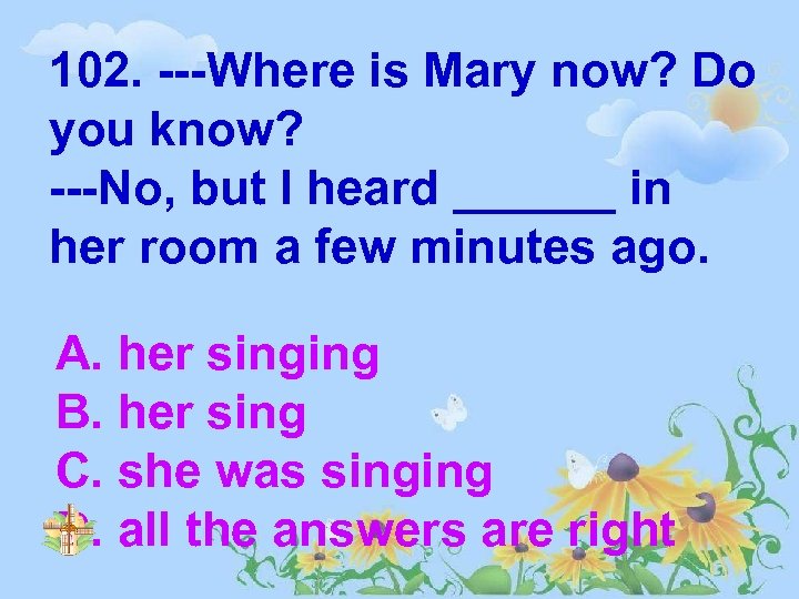 102. ---Where is Mary now? Do you know? ---No, but I heard ______ in