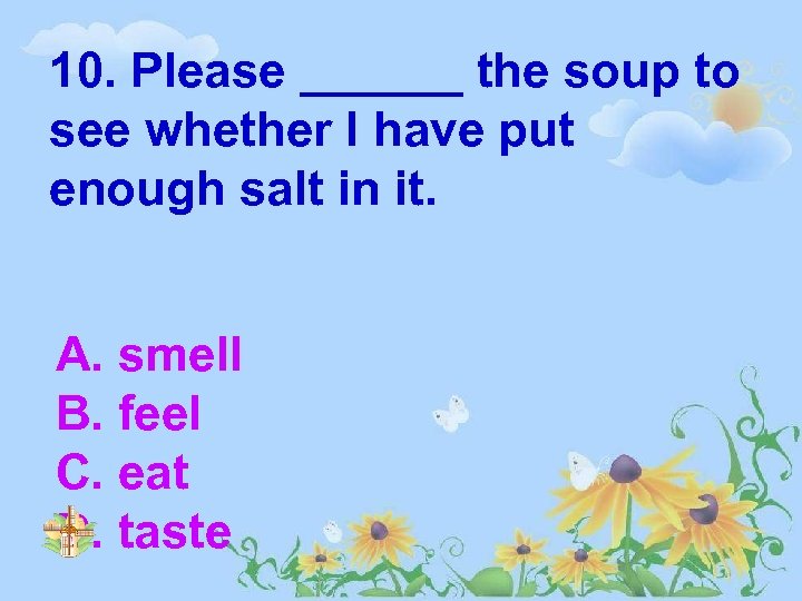 10. Please ______ the soup to see whether I have put enough salt in