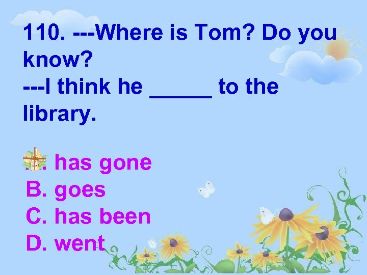 110. ---Where is Tom? Do you know? ---I think he _____ to the library.