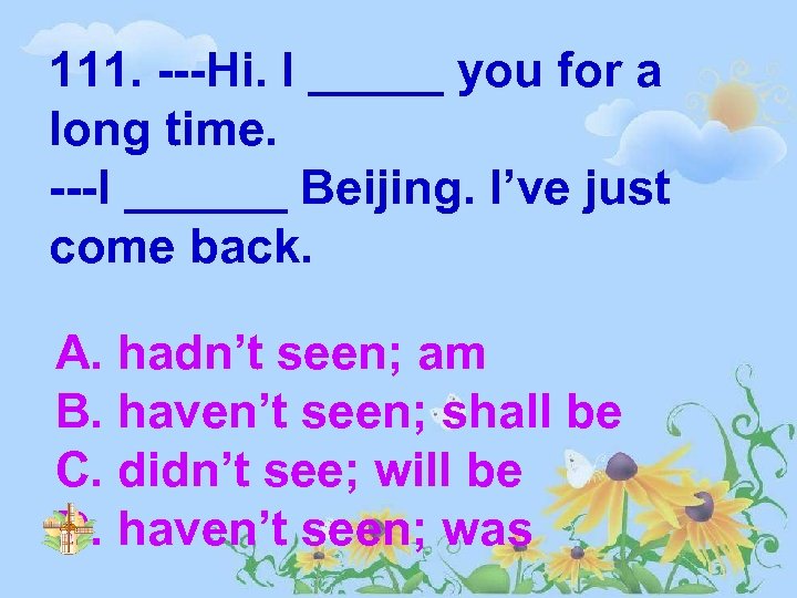 111. ---Hi. I _____ you for a long time. ---I ______ Beijing. I’ve just