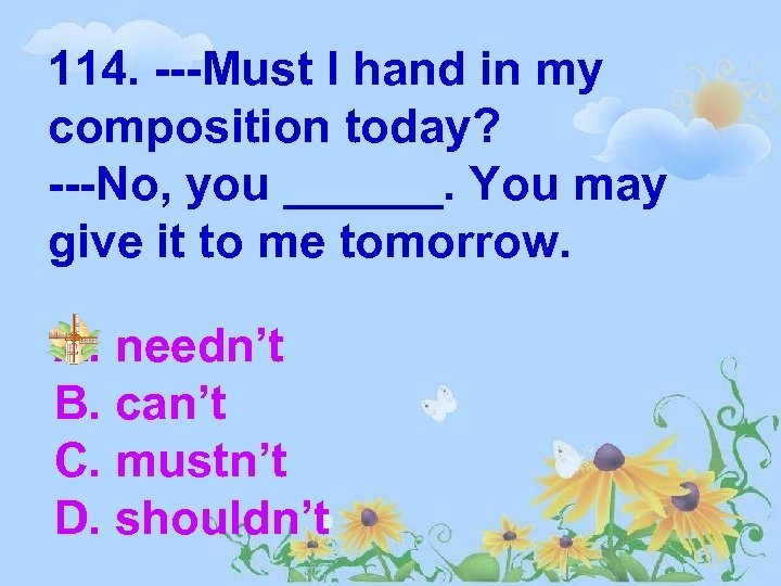 114. ---Must I hand in my composition today? ---No, you ______. You may give