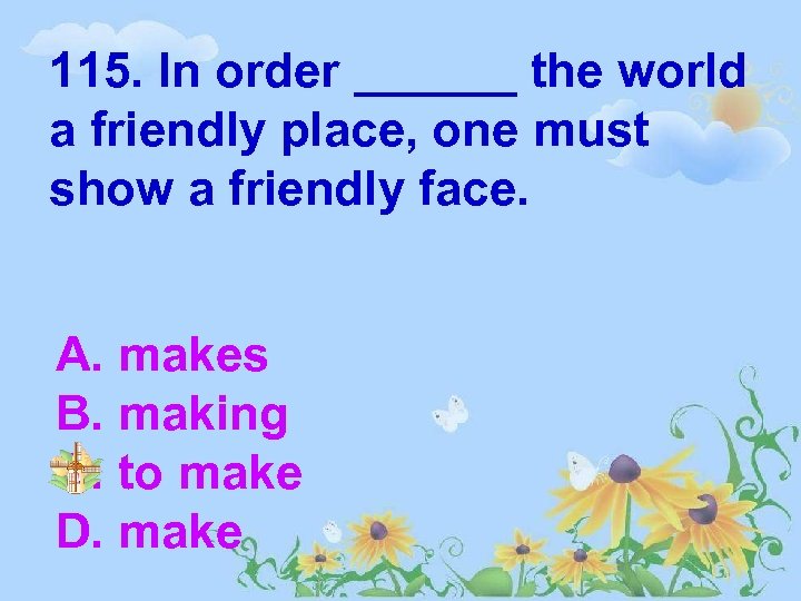 115. In order ______ the world a friendly place, one must show a friendly