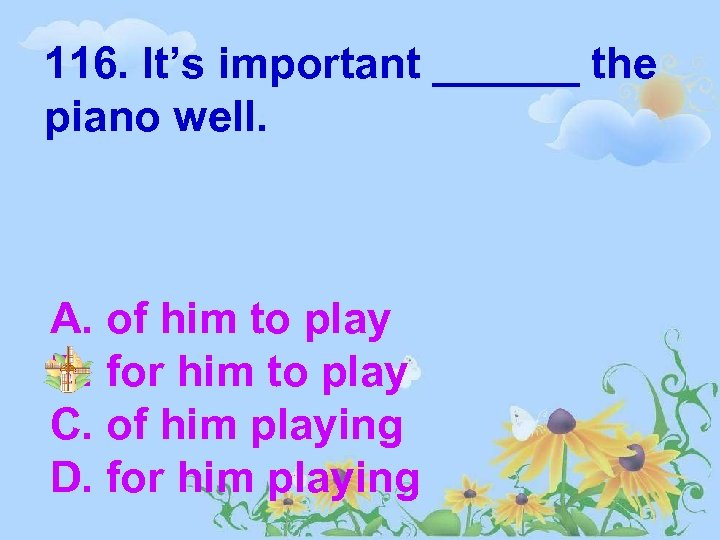 116. It’s important ______ the piano well. A. of him to play B. for