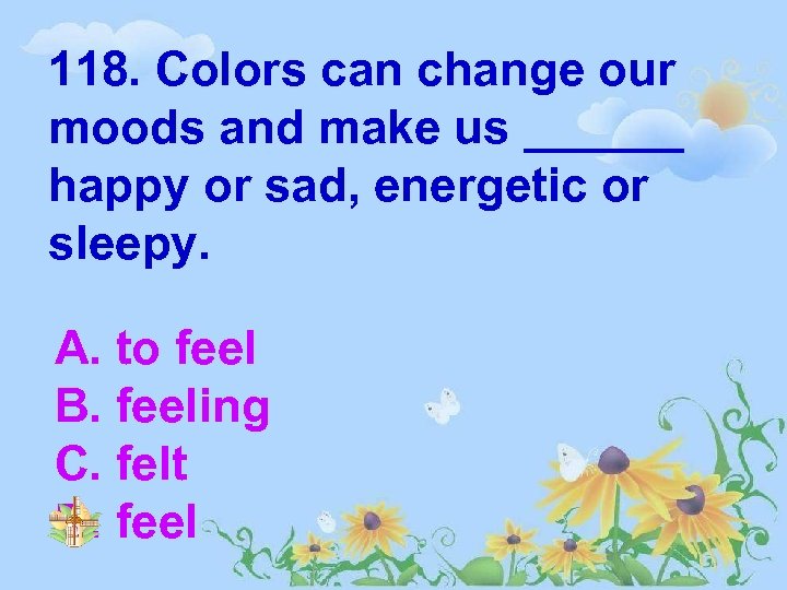 118. Colors can change our moods and make us ______ happy or sad, energetic