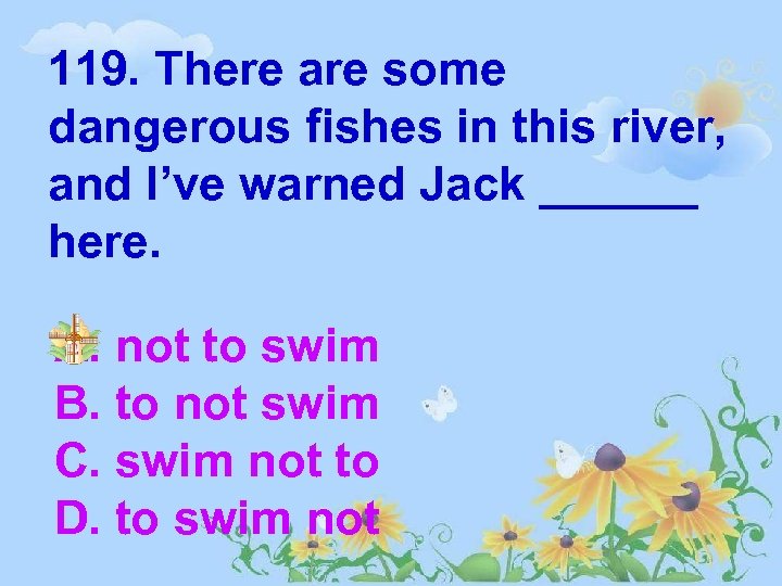 119. There are some dangerous fishes in this river, and I’ve warned Jack ______