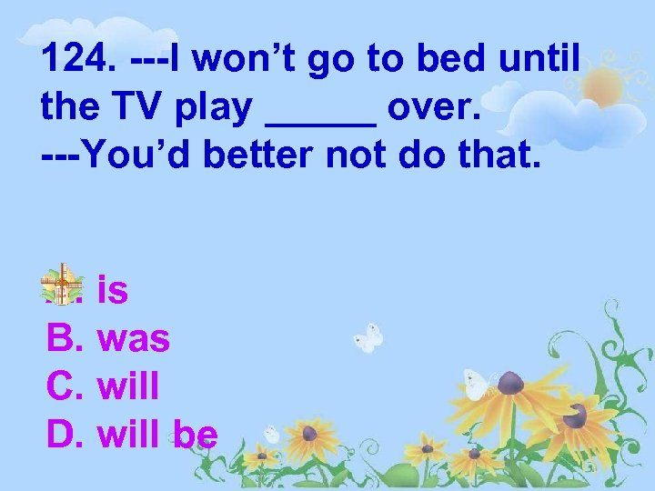 124. ---I won’t go to bed until the TV play _____ over. ---You’d better