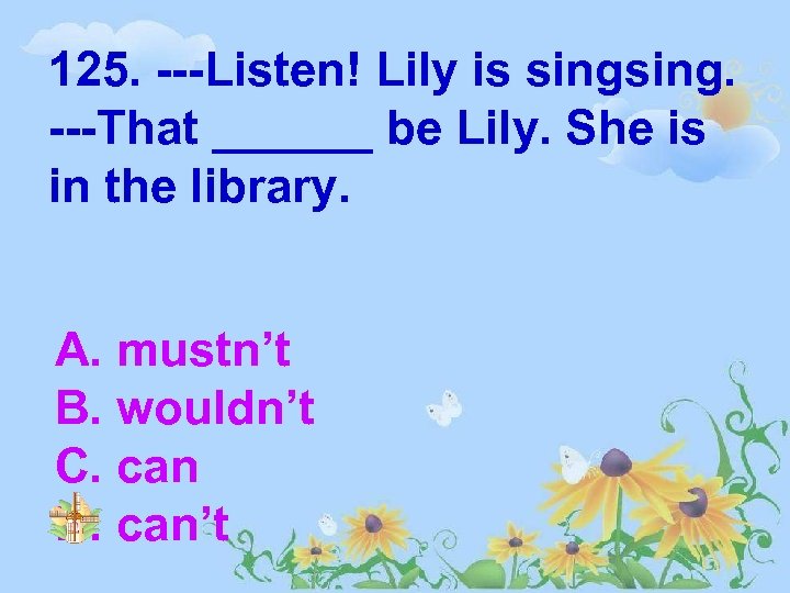 125. ---Listen! Lily is sing. ---That ______ be Lily. She is in the library.