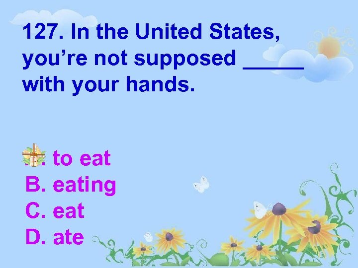 127. In the United States, you’re not supposed _____ with your hands. A. to