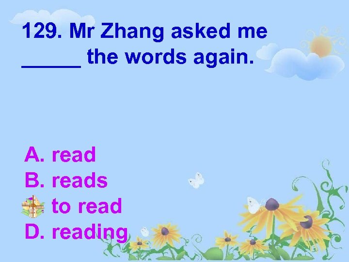 129. Mr Zhang asked me _____ the words again. A. read B. reads C.