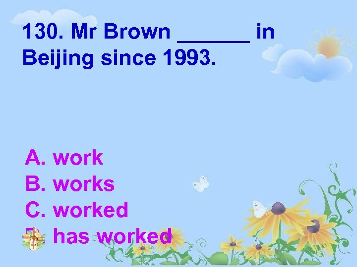 130. Mr Brown ______ in Beijing since 1993. A. work B. works C. worked