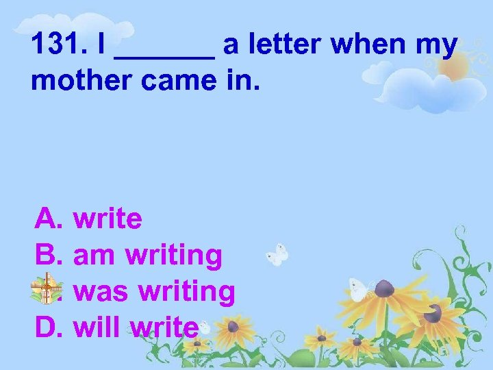 131. I ______ a letter when my mother came in. A. write B. am