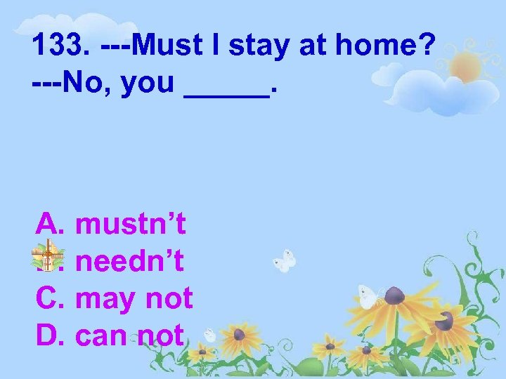 133. ---Must I stay at home? ---No, you _____. A. mustn’t B. needn’t C.