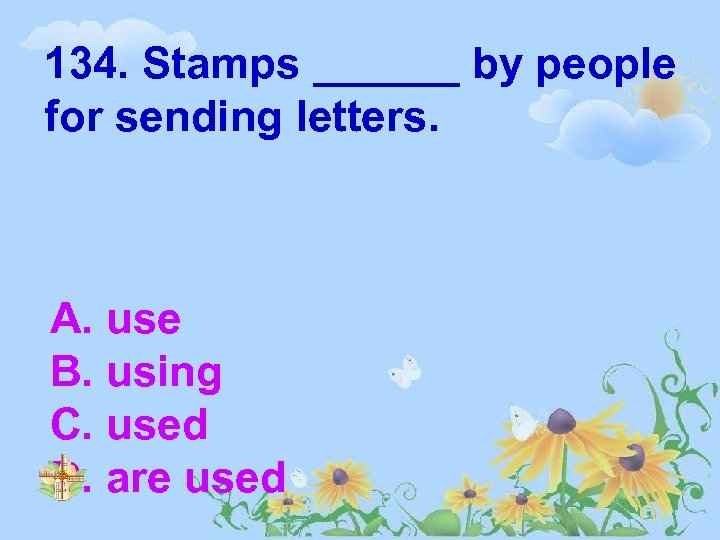 134. Stamps ______ by people for sending letters. A. use B. using C. used