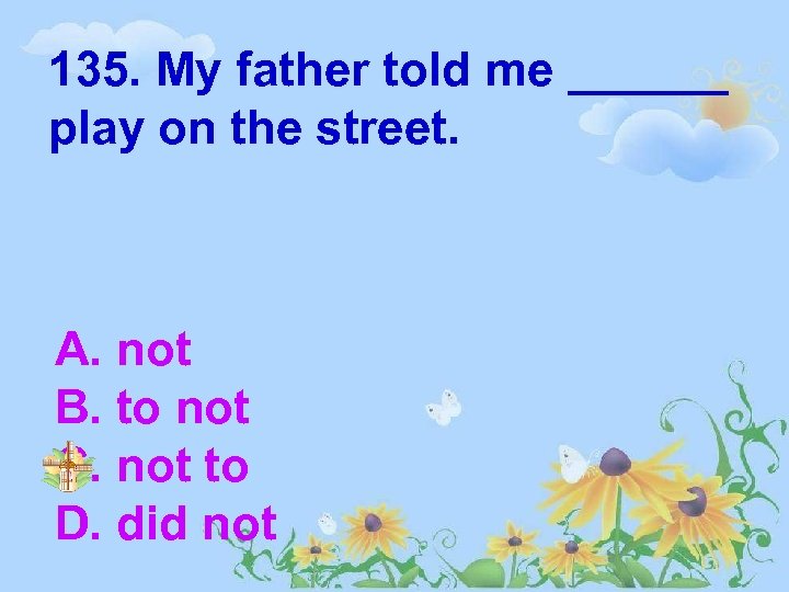 135. My father told me ______ play on the street. A. not B. to