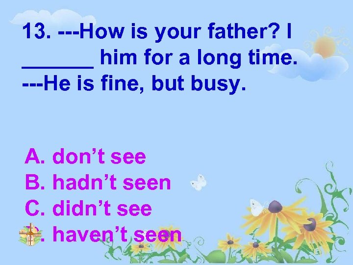 13. ---How is your father? I ______ him for a long time. ---He is