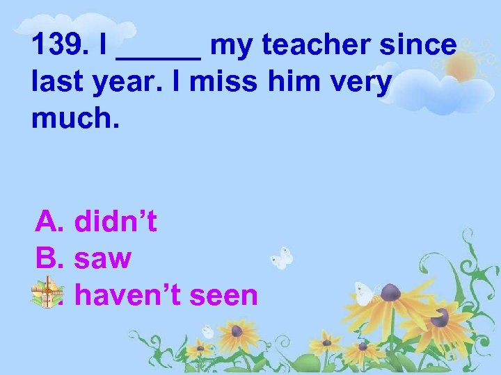 139. I _____ my teacher since last year. I miss him very much. A.