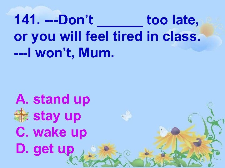 141. ---Don’t ______ too late, or you will feel tired in class. ---I won’t,