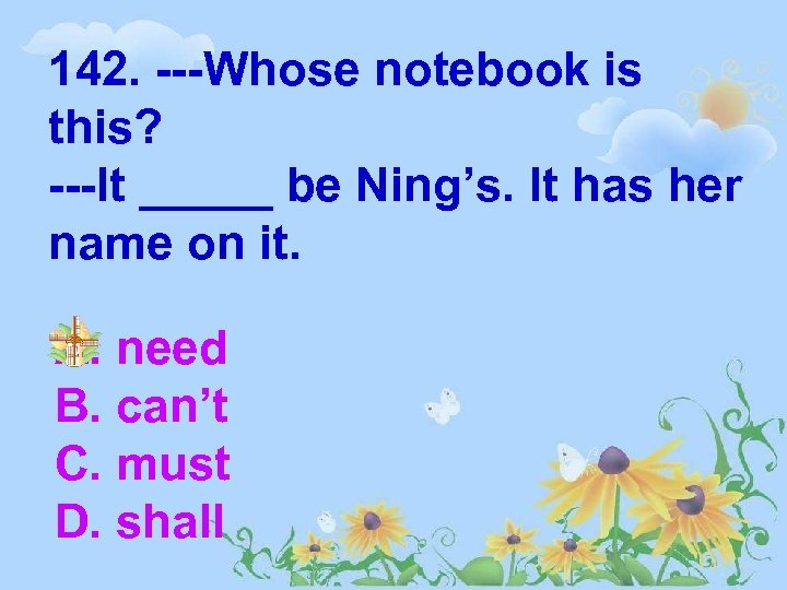 142. ---Whose notebook is this? ---It _____ be Ning’s. It has her name on