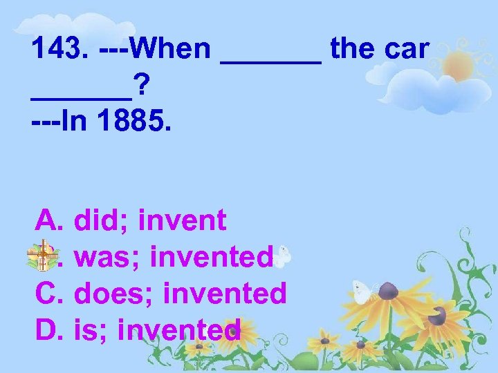 143. ---When ______ the car ______? ---In 1885. A. did; invent B. was; invented