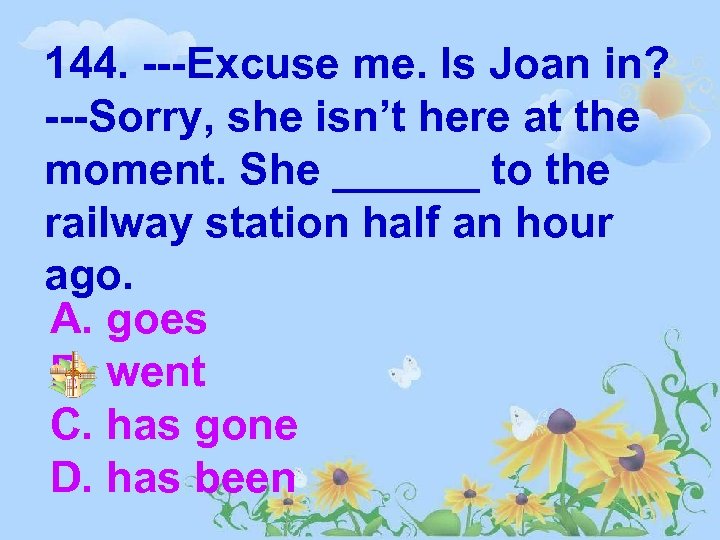 144. ---Excuse me. Is Joan in? ---Sorry, she isn’t here at the moment. She