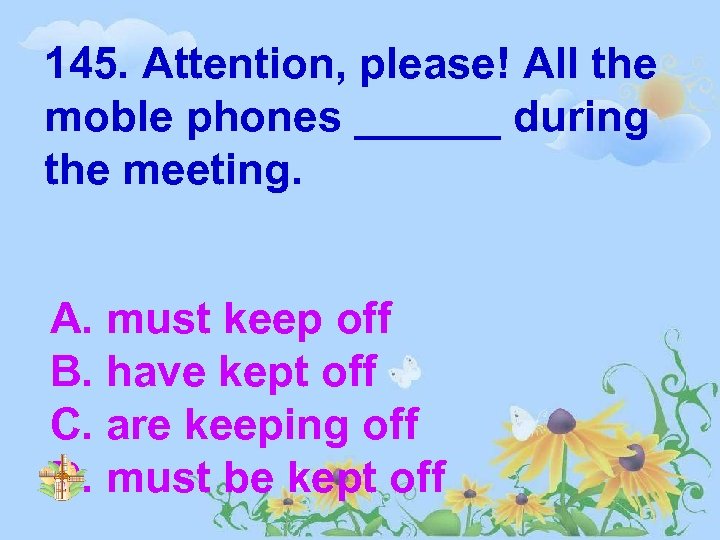 145. Attention, please! All the moble phones ______ during the meeting. A. must keep