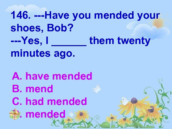 146. ---Have you mended your shoes, Bob? ---Yes, I ______ them twenty minutes ago.