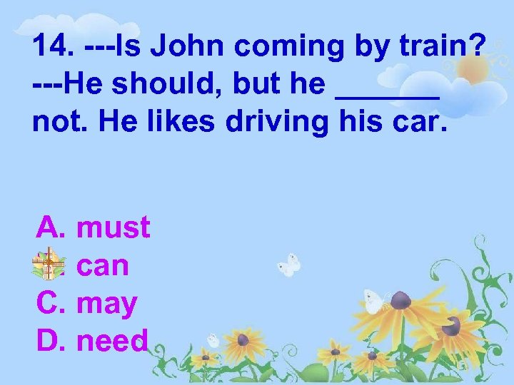 14. ---Is John coming by train? ---He should, but he ______ not. He likes