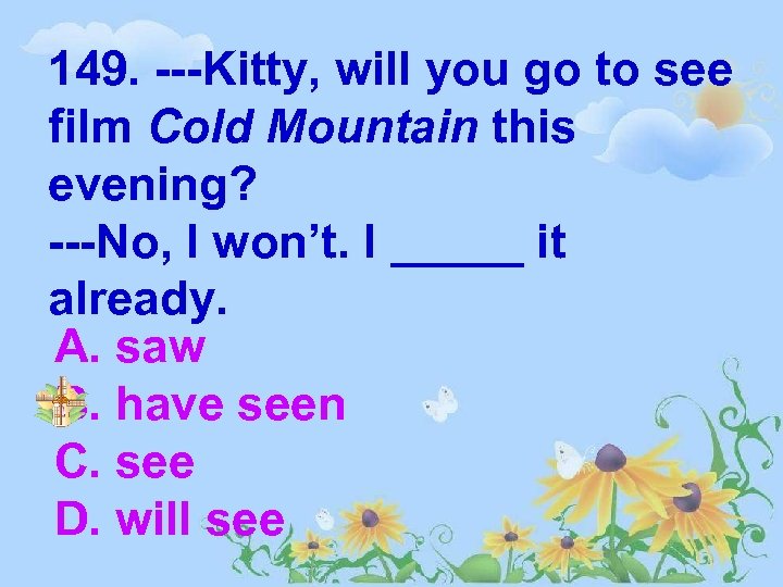 149. ---Kitty, will you go to see film Cold Mountain this evening? ---No, I