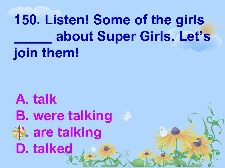 150. Listen! Some of the girls _____ about Super Girls. Let’s join them! A.