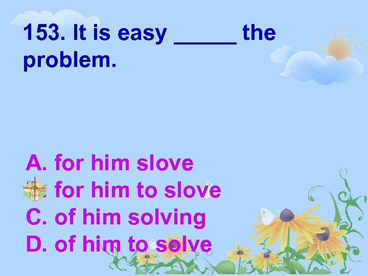 153. It is easy _____ the problem. A. for him slove B. for him