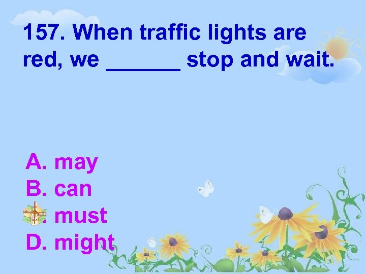 157. When traffic lights are red, we ______ stop and wait. A. may B.