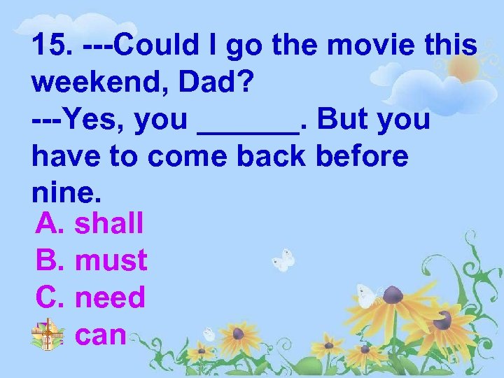 15. ---Could I go the movie this weekend, Dad? ---Yes, you ______. But you