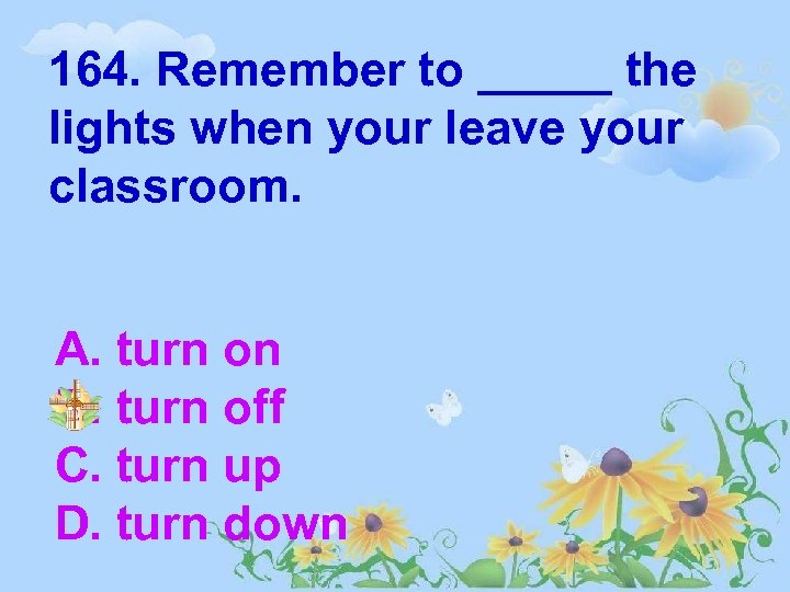 164. Remember to _____ the lights when your leave your classroom. A. turn on