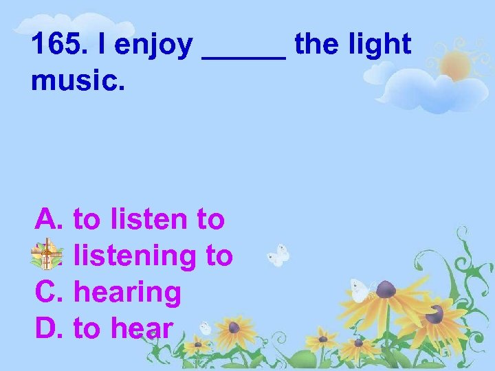 165. I enjoy _____ the light music. A. to listen to B. listening to