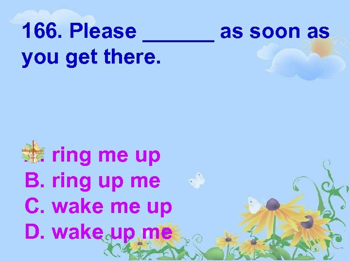 166. Please ______ as soon as you get there. A. ring me up B.