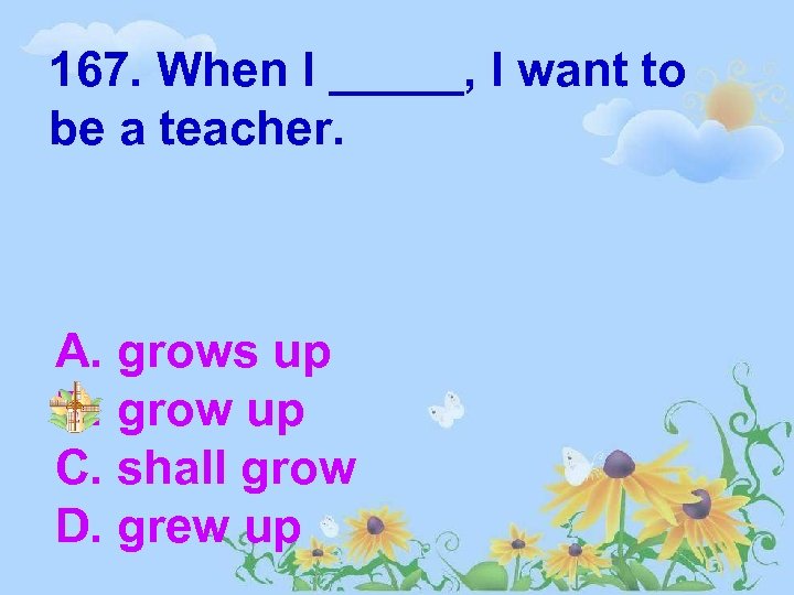 167. When I _____, I want to be a teacher. A. grows up B.