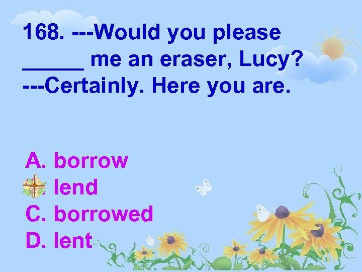 168. ---Would you please _____ me an eraser, Lucy? ---Certainly. Here you are. A.