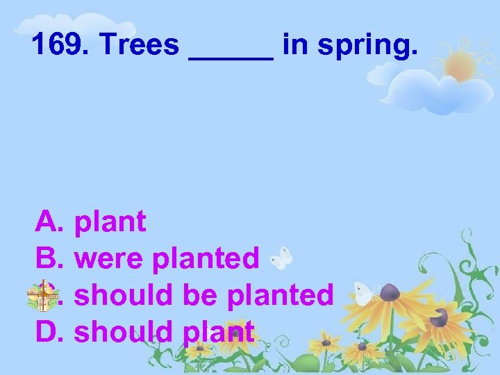 169. Trees _____ in spring. A. plant B. were planted C. should be planted